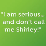 I am serious… and don’t call me Shirley!