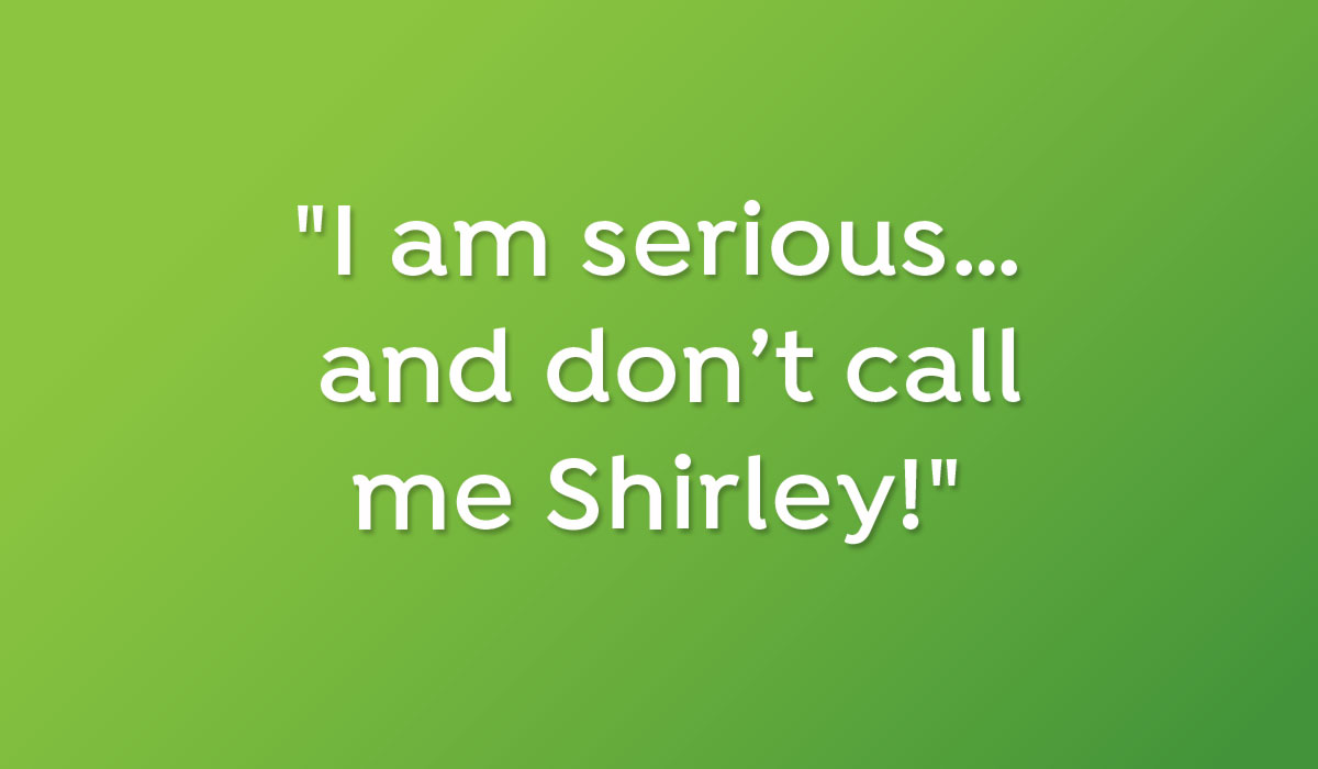 I am serious… and don’t call me Shirley!