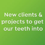 New clients & projects to get our teeth into
