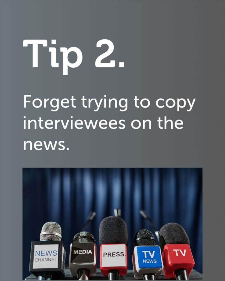 #2 Forget trying to copy interviewees on the news